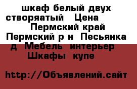 шкаф белый двух створяатый › Цена ­ 4 000 - Пермский край, Пермский р-н, Песьянка д. Мебель, интерьер » Шкафы, купе   